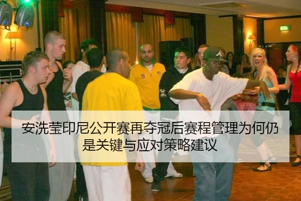 安洗莹印尼公开赛再夺冠后赛程管理为何仍是关键与应对策略建议