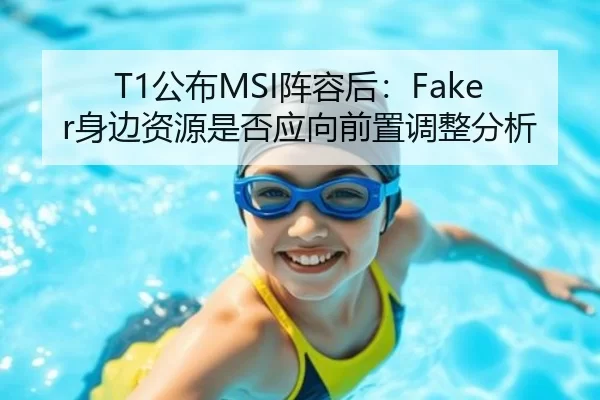 T1公布MSI阵容后：Faker身边资源是否应向前置调整分析