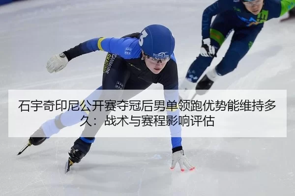 石宇奇印尼公开赛夺冠后男单领跑优势能维持多久：战术与赛程影响评估