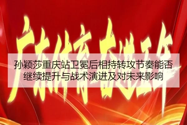 孙颖莎重庆站卫冕后相持转攻节奏能否继续提升与战术演进及对未来影响