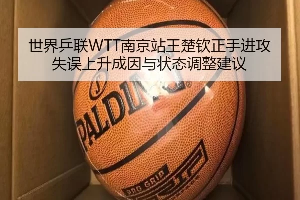 世界乒联WTT南京站王楚钦正手进攻失误上升成因与状态调整建议