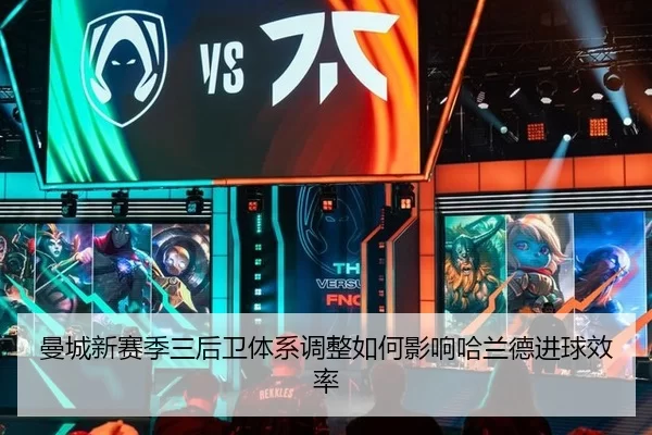 曼城新赛季三后卫体系调整如何影响哈兰德进球效率